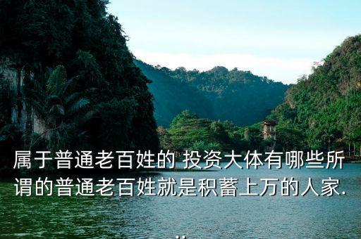 屬于普通老百姓的 投資大體有哪些所謂的普通老百姓就是積蓄上萬(wàn)的人家...