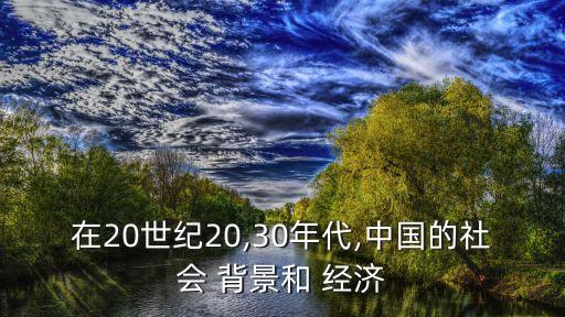 在20世紀(jì)20,30年代,中國(guó)的社會(huì) 背景和 經(jīng)濟(jì)