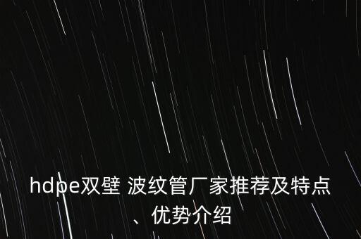 hdpe雙壁 波紋管廠家推薦及特點(diǎn)、優(yōu)勢(shì)介紹