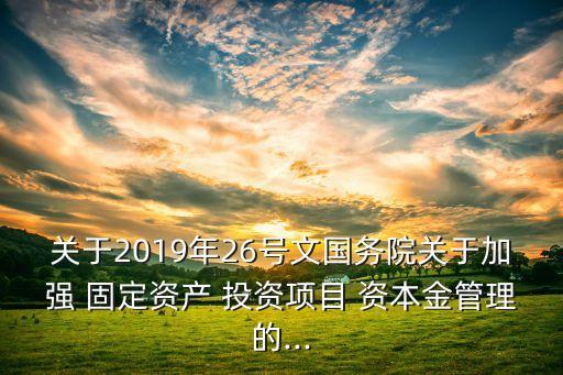 關(guān)于2019年26號(hào)文國務(wù)院關(guān)于加強(qiáng) 固定資產(chǎn) 投資項(xiàng)目 資本金管理的...