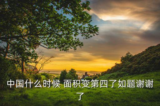 中國(guó)什么時(shí)候 面積變第四了如題謝謝了