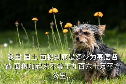 我國(guó) 國(guó)土 面積到底是多少為甚麼各省 面積加起來(lái)不等于九百六十萬(wàn)平方公里...