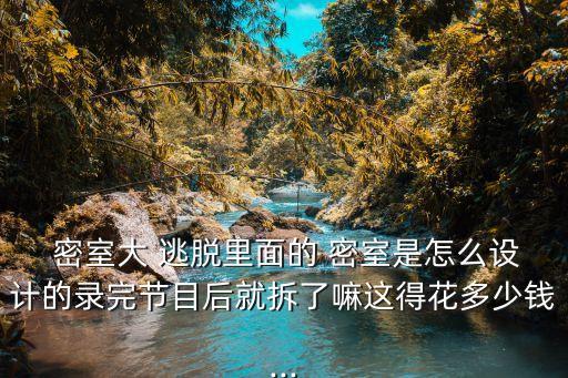  密室大 逃脫里面的 密室是怎么設(shè)計的錄完節(jié)目后就拆了嘛這得花多少錢...