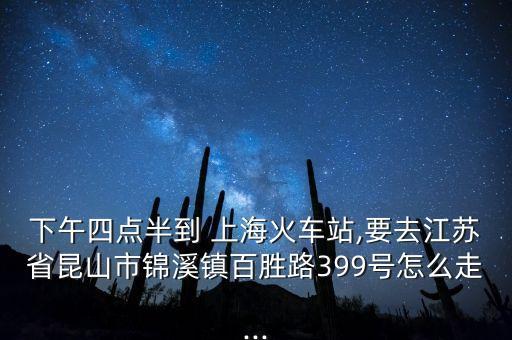 下午四點(diǎn)半到 上?；疖囌?要去江蘇省昆山市錦溪鎮(zhèn)百勝路399號怎么走...