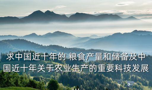 求中國近十年的 糧食產(chǎn)量和儲(chǔ)備及中國近十年關(guān)于農(nóng)業(yè)生產(chǎn)的重要科技發(fā)展...