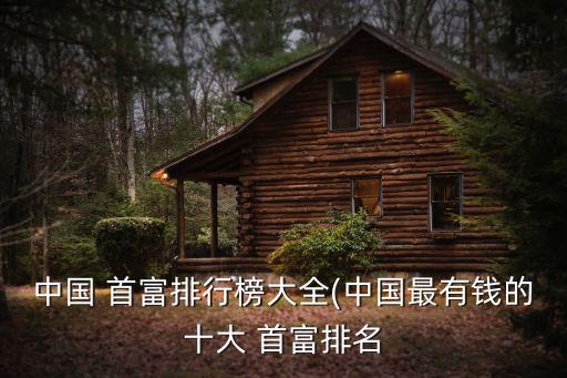 中國(guó) 首富排行榜大全(中國(guó)最有錢(qián)的十大 首富排名