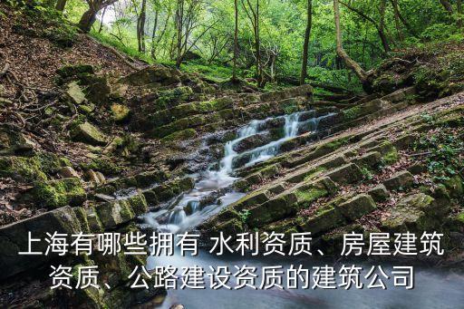 上海有哪些擁有 水利資質(zhì)、房屋建筑資質(zhì)、公路建設(shè)資質(zhì)的建筑公司