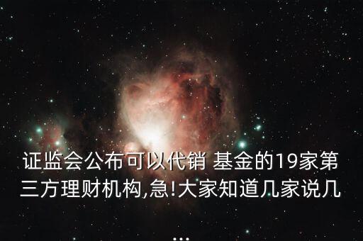 證監(jiān)會(huì)公布可以代銷 基金的19家第三方理財(cái)機(jī)構(gòu),急!大家知道幾家說幾...
