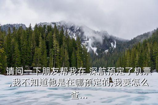 請(qǐng)問(wèn)一下朋友幫我在 深航預(yù)定了機(jī)票,我不知道他是在哪預(yù)定的,我要怎么查...