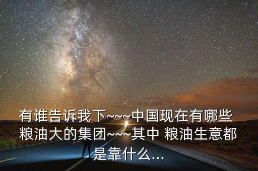 有誰告訴我下~~~中國現(xiàn)在有哪些 糧油大的集團~~~其中 糧油生意都是靠什么...