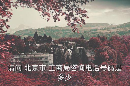 請(qǐng)問 北京市 工商局咨詢電話號(hào)碼是多少