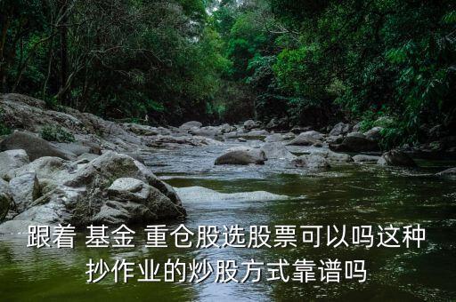 跟著 基金 重倉(cāng)股選股票可以嗎這種抄作業(yè)的炒股方式靠譜嗎