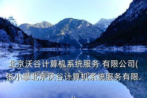北京沃谷計(jì)算機(jī)系統(tǒng)服務(wù) 有限公司(張小攀北京沃谷計(jì)算機(jī)系統(tǒng)服務(wù)有限...