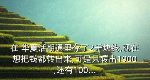 在 華夏活期通里存了2千塊錢(qián),現(xiàn)在想把錢(qián)都轉(zhuǎn)出來(lái),可是只轉(zhuǎn)出1900,還有100...