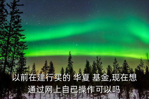 以前在建行買(mǎi)的 華夏 基金,現(xiàn)在想通過(guò)網(wǎng)上自已操作可以嗎