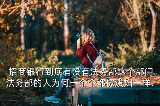  招商銀行到底有沒(méi)有法務(wù)部這個(gè)部門(mén)法務(wù)部的人為何一個(gè)個(gè)都像潑婦一樣...
