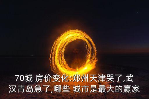 70城 房價(jià)變化:鄭州天津哭了,武漢青島急了,哪些 城市是最大的贏家