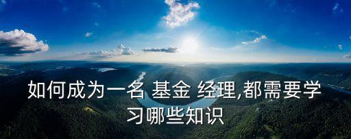 如何成為一名 基金 經(jīng)理,都需要學(xué)習(xí)哪些知識