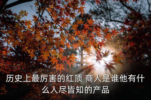 歷史上最厲害的紅頂 商人是誰他有什么人盡皆知的產(chǎn)品