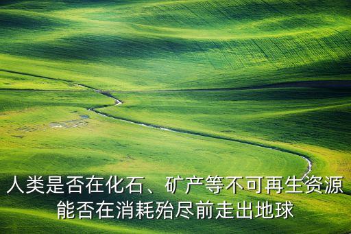 人類是否在化石、礦產等不可再生資源能否在消耗殆盡前走出地球