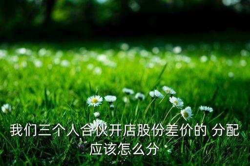 我們?nèi)齻€人合伙開店股份差價的 分配應該怎么分
