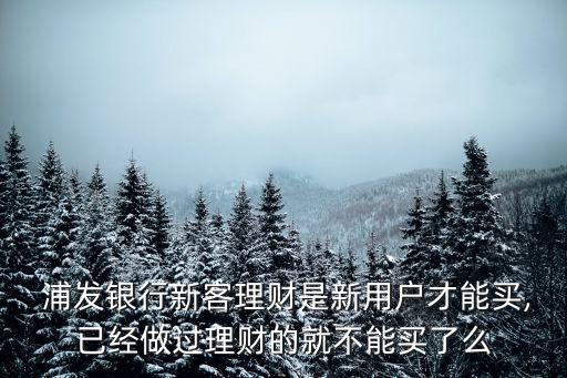  浦發(fā)銀行新客理財(cái)是新用戶才能買,已經(jīng)做過(guò)理財(cái)?shù)木筒荒苜I了么