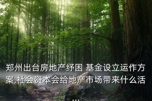 鄭州出臺(tái)房地產(chǎn)紓困 基金設(shè)立運(yùn)作方案,社會(huì)資本會(huì)給地產(chǎn)市場(chǎng)帶來什么活...