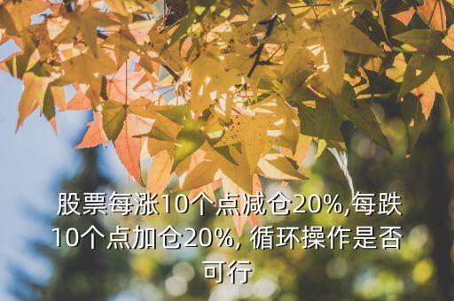  股票每漲10個點(diǎn)減倉20%,每跌10個點(diǎn)加倉20%, 循環(huán)操作是否可行