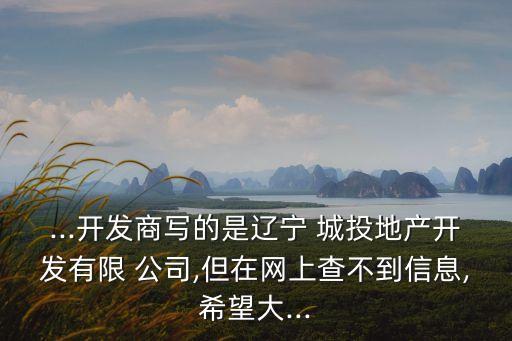 ...開(kāi)發(fā)商寫的是遼寧 城投地產(chǎn)開(kāi)發(fā)有限 公司,但在網(wǎng)上查不到信息,希望大...