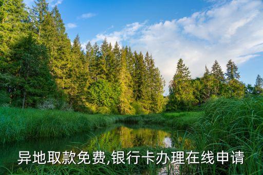 銀行異地取款免費,銀行卡辦理在線申請