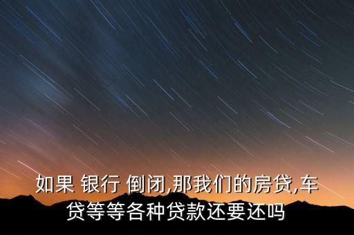 如果 銀行 倒閉,那我們的房貸,車(chē)貸等等各種貸款還要還嗎