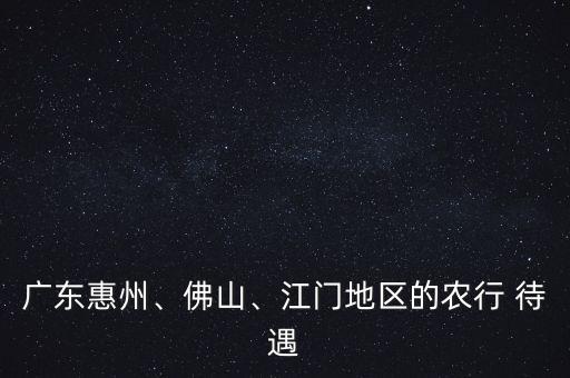 廣東惠州、佛山、江門地區(qū)的農行 待遇