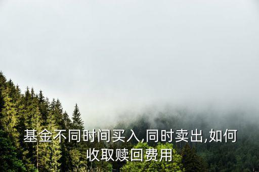  基金不同時(shí)間買(mǎi)入,同時(shí)賣(mài)出,如何收取贖回費(fèi)用