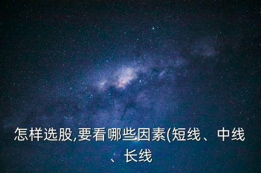怎樣選股,要看哪些因素(短線、中線、長(zhǎng)線