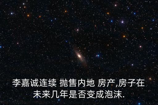 李嘉誠(chéng)連續(xù) 拋售內(nèi)地 房產(chǎn),房子在未來幾年是否變成泡沫.