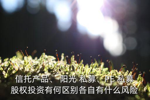 信托產(chǎn)品、 陽(yáng)光 私募、PE 私募股權(quán)投資有何區(qū)別各自有什么風(fēng)險(xiǎn)