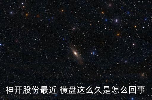 神開(kāi)股份最近 橫盤(pán)這么久是怎么回事