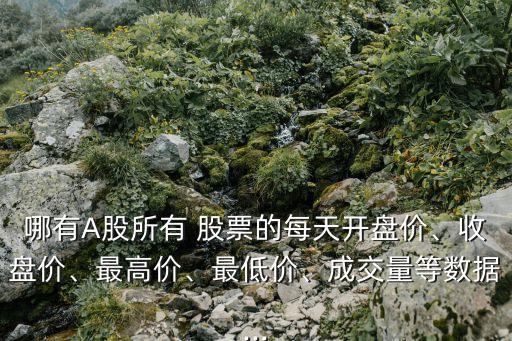 哪有A股所有 股票的每天開盤價、收盤價、最高價、最低價、成交量等數(shù)據(jù)...