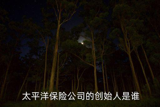  太平洋保險(xiǎn)公司的創(chuàng)始人是誰(shuí)