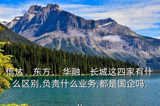 信達、東方、 華融、長城這四家有什么區(qū)別,負責什么業(yè)務,都是國企嗎...