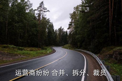 運(yùn)營(yíng)商紛紛 合并、拆分、裁員