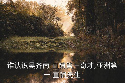 誰認(rèn)識吳齊南 直銷第一奇才,亞洲第一 直銷先生