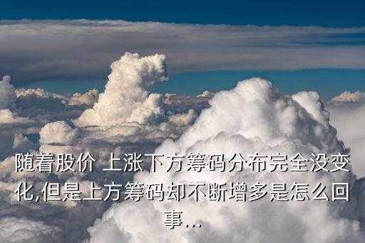 隨著股價 上漲下方籌碼分布完全沒變化,但是上方籌碼卻不斷增多是怎么回事...