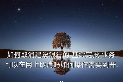如何取消建設銀行的 基金定投 業(yè)務可以在網(wǎng)上取消嗎如何操作需要到開...