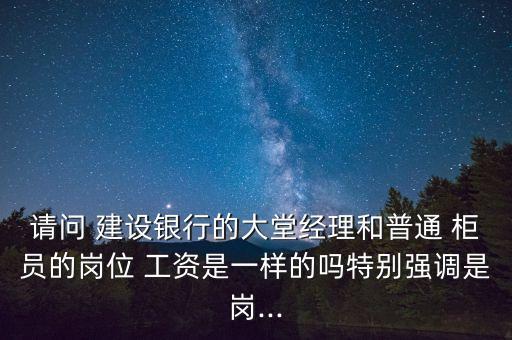 請問 建設銀行的大堂經理和普通 柜員的崗位 工資是一樣的嗎特別強調是崗...