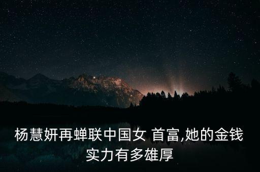 楊慧妍再蟬聯(lián)中國(guó)女 首富,她的金錢實(shí)力有多雄厚