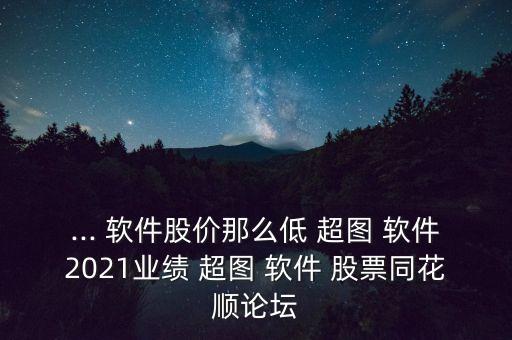 ... 軟件股價(jià)那么低 超圖 軟件2021業(yè)績 超圖 軟件 股票同花順論壇