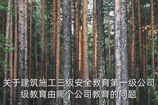 關(guān)于建筑施工三級安全教育第一級公司級教育由哪個公司教育的問題