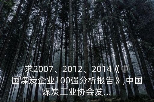 求2007、2012、2014《中國煤炭企業(yè)100強分析報告》,中國煤炭工業(yè)協(xié)會發(fā)...