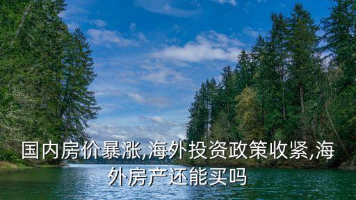 國內(nèi)房價(jià)暴漲,海外投資政策收緊,海外房產(chǎn)還能買嗎